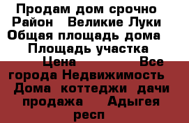 Продам дом срочно › Район ­ Великие Луки › Общая площадь дома ­ 48 › Площадь участка ­ 1 700 › Цена ­ 150 000 - Все города Недвижимость » Дома, коттеджи, дачи продажа   . Адыгея респ.